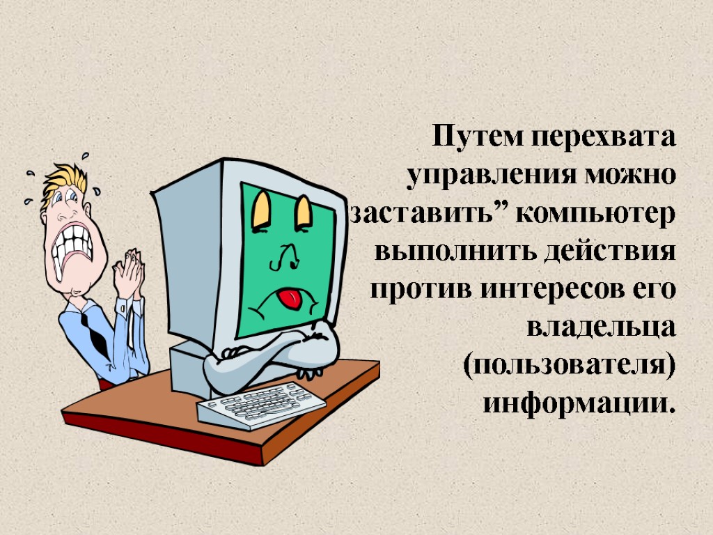 Путем перехвата управления можно “заставить” компьютер выполнить действия против интересов его владельца (пользователя) информации.